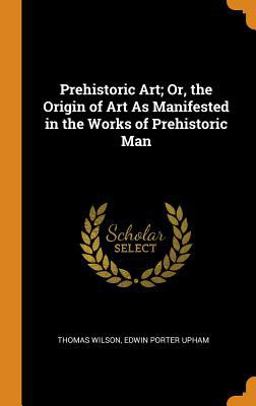 Prehistoric Art; or, the Origin of Art As Manifested in the Works of Prehistoric Man