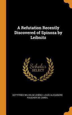 A Refutation Recently Discovered of Spinoza by Leibnitz A Refutation Recently Discovered of Spinoza by Leibnitz