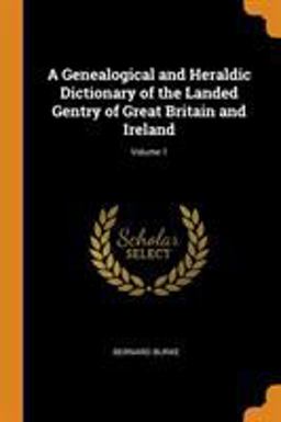 A Genealogical and Heraldic Dictionary of the Landed Gentry of Great Britain and Ireland; Volume 1 A Genealogical and Heraldic Dictionary of the Landed Gentry of Great Britain and Ireland; Volume 1