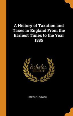 A History of Taxation and Taxes in England from the Earliest Times to the Year 1885