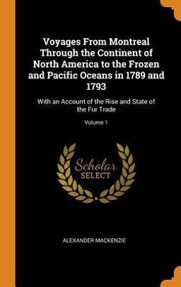 Voyages from Montreal Through the Continent of North America to the Frozen and Pacific Oceans in 1789 And 1793