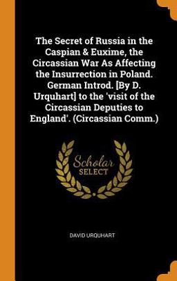 The Secret of Russia in the Caspian & Euxime, the Circassian War As Affecting the Insurrection in Poland. German Introd. [by D. Urquhart] to the 'visit of the Circassian Deputies to England'. (Circassian Comm. )