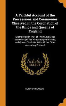 A Faithful Account of the Processions and Ceremonies Observed in the Coronation of the Kings and Queens of England