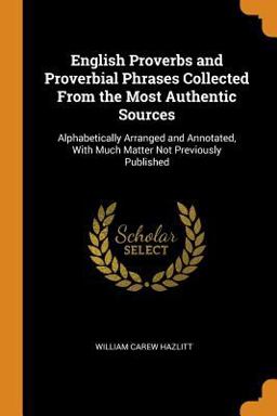 English Proverbs and Proverbial Phrases Collected from the Most Authentic Sources