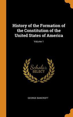 History of the Formation of the Constitution of the United States of America; Volume 1 History of the Formation of the Constitution of the United States of America; Volume 1
