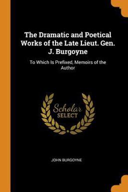 The Dramatic and Poetical Works of the Late Lieut. Gen. J. Burgoyne