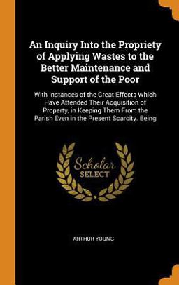 An Inquiry into the Propriety of Applying Wastes to the Better Maintenance and Support of the Poor An Inquiry into the Propriety of Applying Wastes to the Better Maintenance and Support of the Poor