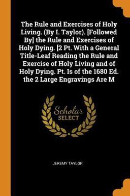 The Rule and Exercises of Holy Living. (by I. Taylor). [followed by] the Rule and Exercises of Holy Dying. [2 Pt. with a General Title-Leaf Reading the Rule and Exercise of Holy Living and of Holy Dying. Pt. Is of the 1680 Ed. the 2 Large Engravings Are M