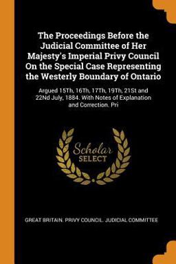 The Proceedings Before the Judicial Committee of Her Majesty's Imperial Privy Council on the Special Case Representing the Westerly Boundary of Ontario