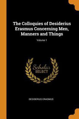 The Colloquies of Desiderius Erasmus Concerning Men, Manners and Things; Volume 1