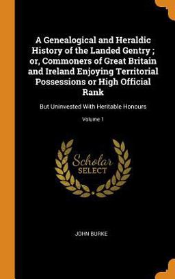 A Genealogical and Heraldic History of the Landed Gentry; or, Commoners of Great Britain and Ireland Enjoying Territorial Possessions or High Official Rank