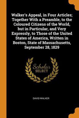 Walker's Appeal, in Four Articles; Together with a Preamble, to the Coloured Citizens of the World, but in Particular, and Very Expressly, to Those of the United States of America, Written in Boston, State of Massachusetts, September 28 1829