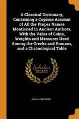 A Classical Dictionary, Containing a Copious Account of All the Proper Names Mentioned in Ancient Authors, with the Value of Coins, Weights and Measures Used among the Greeks and Romans, and a Chronological Table