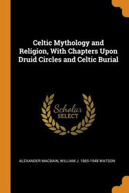 Celtic Mythology and Religion, with Chapters upon Druid Circles and Celtic Burial