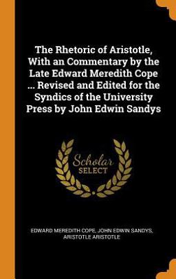 The Rhetoric of Aristotle, with an Commentary by the Late Edward Meredith Cope ... Revised and Edited for the Syndics of the University Press by John Edwin Sandys