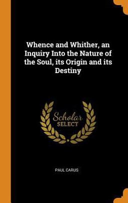 Whence and Whither, an Inquiry into the Nature of the Soul, Its Origin and Its Destiny