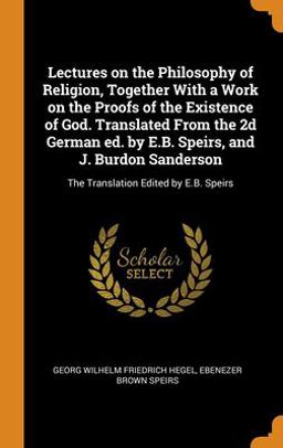 Lectures on the Philosophy of Religion, Together with a Work on the Proofs of the Existence of God. Translated from the 2d German Ed. by E. B. Speirs, and J. Burdon Sanderson