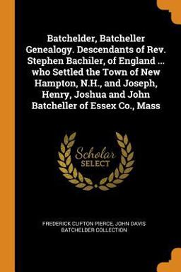 Batchelder, Batcheller Genealogy. Descendants of Rev. Stephen Bachiler, of England ... Who Settled the Town of New Hampton, N. H. , and Joseph, Henry, Joshua and John Batcheller of Essex Co. , Mass