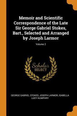 Memoir and Scientific Correspondence of the Late Sir George Gabriel Stokes, Bart. , Selected and Arranged by Joseph Larmor; Volume 2