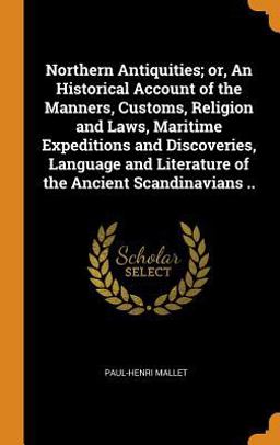 Northern Antiquities; or, an Historical Account of the Manners, Customs, Religion and Laws, Maritime Expeditions and Discoveries, Language and Literature of the Ancient Scandinavians . .