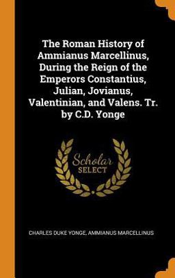 The Roman History of Ammianus Marcellinus, During the Reign of the Emperors Constantius, Julian, Jovianus, Valentinian, and Valens. Tr. by C. D. Yonge