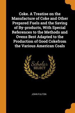 Coke. a Treatise on the Manufacture of Coke and Other Prepared Fuels and the Saving of by-Products, with Special References to the Methods and Ovens Best Adapted to the Production of Good Cokefrom the Various American Coals