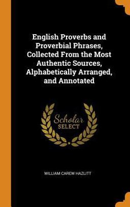 English Proverbs and Proverbial Phrases, Collected from the Most Authentic Sources, Alphabetically Arranged, and Annotated