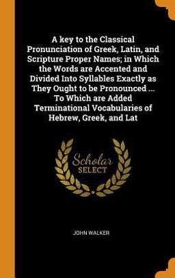 A Key to the Classical Pronunciation of Greek, Latin, and Scripture Proper Names; in Which the Words Are Accented and Divided into Syllables Exactly As They Ought to Be Pronounced ... to Which Are Added Terminational Vocabularies of Hebrew, Greek, and Lat