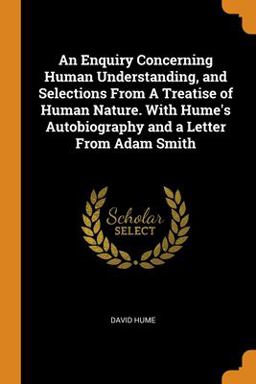 An Enquiry Concerning Human Understanding, and Selections from a Treatise of Human Nature. with Hume's Autobiography and a Letter from Adam Smith