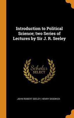 Introduction to Political Science; Two Series of Lectures by Sir J. R. Seeley Introduction to Political Science; Two Series of Lectures by Sir J. R. Seeley