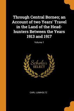 Through Central Borneo; an Account of Two Years' Travel in the Land of the Head-Hunters Between the Years 1913 and 1917; Volume 1