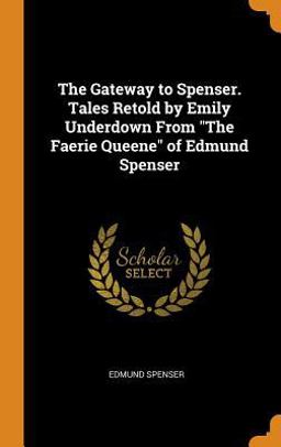 The Gateway to Spenser. Tales Retold by Emily Underdown from the Faerie Queene of Edmund Spenser The Gateway to Spenser. Tales Retold by Emily Underdown from the Faerie Queene of Edmund Spenser