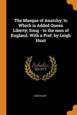 The Masque of Anarchy; to Which Is Added Queen Liberty; Song - to the Men of England. with a Pref. by Leigh Hunt