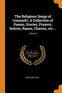 The Religious Songs of Connacht. a Collection of Poems, Stories, Prayers, Satires, Ranns, Charms, etc... ; Volume 2 The Religious Songs of Connacht. a Collection of Poems, Stories, Prayers, Satires, Ranns, Charms, etc... ; Volume 2