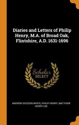 Diaries and Letters of Philip Henry, M. A. of Broad Oak, Flintshire, A. D. 1631-1696