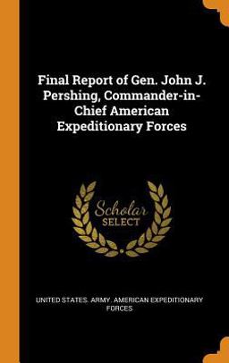 Final Report of Gen. John J. Pershing, Commander-In-Chief American Expeditionary Forces