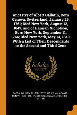 Ancestry of Albert Gallatin, Born Geneva, Switzerland, January 29, 1761; Died New York, August 12, 1849, and of Hannah Nicholson, Born New York, September 11, 1766; Died New York, May 14, 1849, with a List of Their Descendents to the Second and Third Gene
