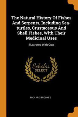 The Natural History of Fishes and Serpents, Including Sea-Turtles, Crustaceous and Shell Fishes, with Their Medicinal Uses The Natural History of Fishes and Serpents, Including Sea-Turtles, Crustaceous and Shell Fishes, with Their Medicinal Uses