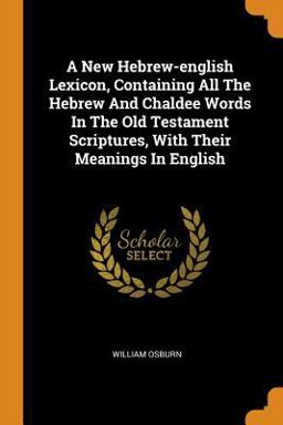 A New Hebrew-English Lexicon, Containing All the Hebrew and Chaldee Words in the Old Testament Scriptures, with Their Meanings in English