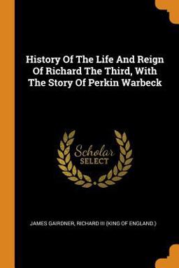 History of the Life and Reign of Richard the Third, with the Story of Perkin Warbeck