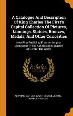 A Catalogue and Description of King Charles the First's Capital Collection of Pictures, Limnings, Statues, Bronzes, Medals, and Other Curiosities