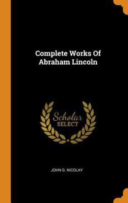 Complete Works of Abraham Lincoln Complete Works of Abraham Lincoln