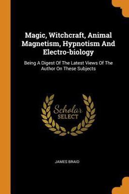 Magic, Witchcraft, Animal Magnetism, Hypnotism and Electro-Biology