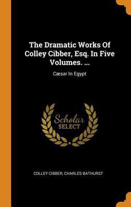 The Dramatic Works of Colley Cibber, Esq. in Five Volumes... .