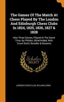 The Games of the Match at Chess Played by the London and Edinburgh Chess Clubs In 1824, 1825, 1826, 1827 & 1828