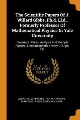 The Scientific Papers of J. Willard Gibbs, Ph. D. Ll. D. , Formerly Professor of Mathematical Physics in Yale University