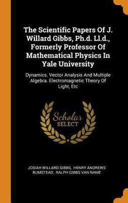 The Scientific Papers of J. Willard Gibbs, Ph. D. Ll. D. , Formerly Professor of Mathematical Physics in Yale University
