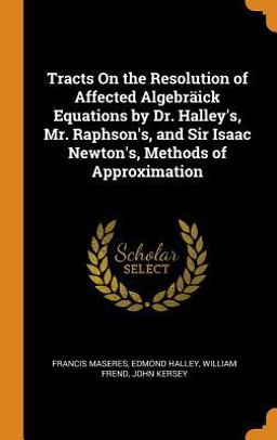 Tracts on the Resolution of Affected Algebr�ick Equations by Dr. Halley's, Mr. Raphson's, and Sir Isaac Newton's, Methods of Approximation
