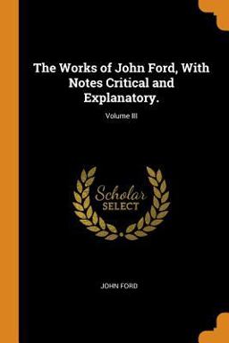 The Works of John Ford, with Notes Critical and Explanatory. ; Volume III