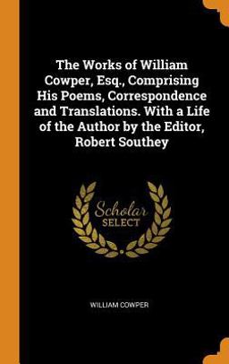 The Works of William Cowper, Esq. , Comprising His Poems, Correspondence and Translations. with a Life of the Author by the Editor, Robert Southey